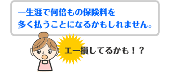 一生涯で何倍もの保険料を多く払うことになるかもしれません。
