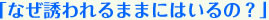 「なぜ誘われるままにはいるの？」